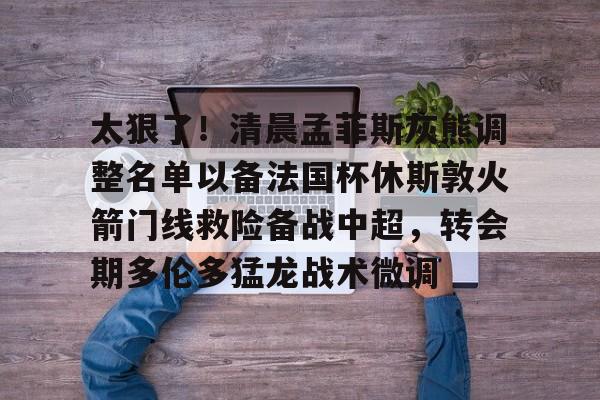 太狠了！清晨孟菲斯灰熊调整名单以备法国杯休斯敦火箭门线救险备战中超，转会期多伦多猛龙战术微调的简单介绍